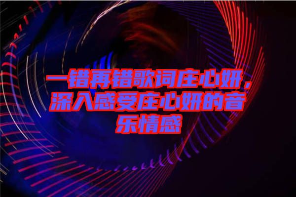 一錯(cuò)再錯(cuò)歌詞莊心妍，深入感受莊心妍的音樂(lè)情感