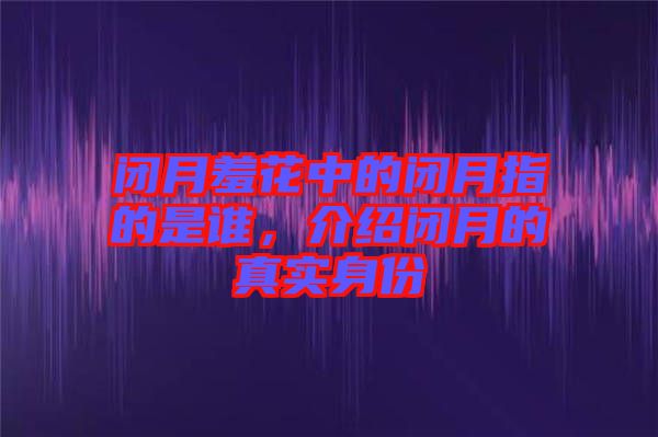 閉月羞花中的閉月指的是誰(shuí)，介紹閉月的真實(shí)身份