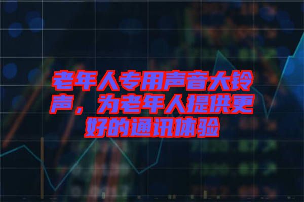 老年人專用聲音大鈴聲，為老年人提供更好的通訊體驗(yàn)