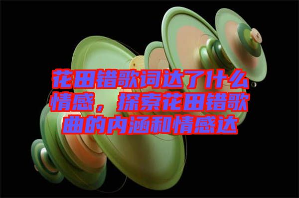 花田錯(cuò)歌詞達(dá)了什么情感，探索花田錯(cuò)歌曲的內(nèi)涵和情感達(dá)