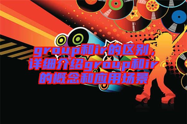group和ir的區(qū)別，詳細(xì)介紹group和ir的概念和應(yīng)用場(chǎng)景