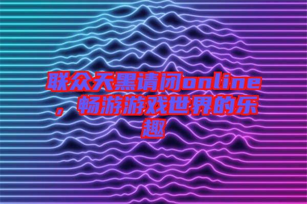 聯(lián)眾天黑請(qǐng)閉online，暢游游戲世界的樂(lè)趣