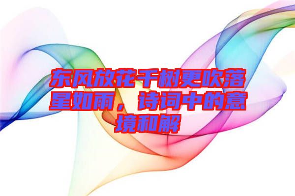 東風(fēng)放花千樹(shù)更吹落星如雨，詩(shī)詞中的意境和解