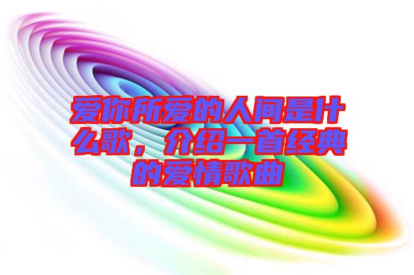 愛你所愛的人間是什么歌，介紹一首經(jīng)典的愛情歌曲