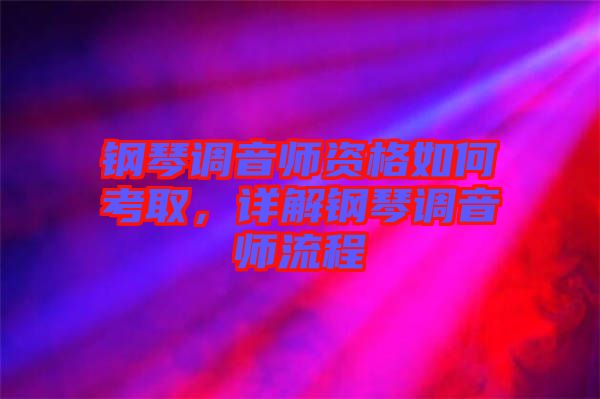 鋼琴調(diào)音師資格如何考取，詳解鋼琴調(diào)音師流程