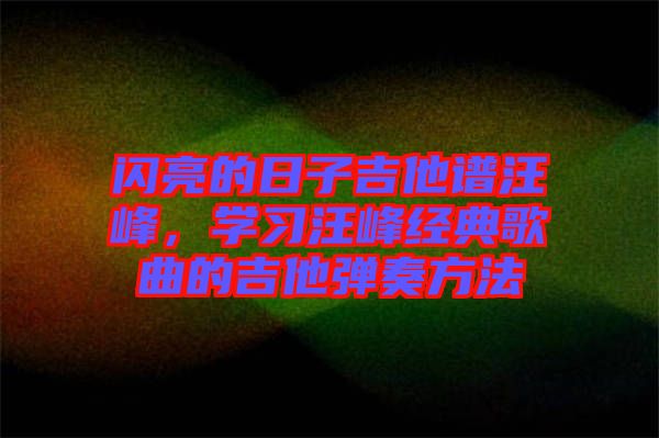 閃亮的日子吉他譜汪峰，學(xué)習(xí)汪峰經(jīng)典歌曲的吉他彈奏方法