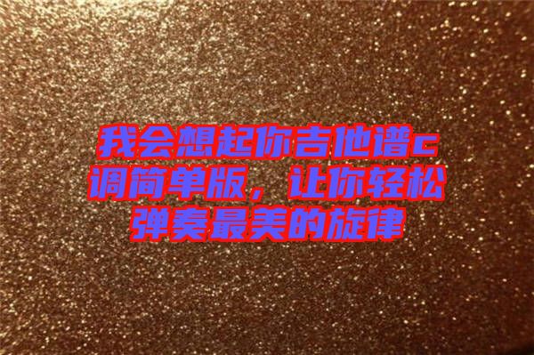我會想起你吉他譜c調簡單版，讓你輕松彈奏最美的旋律