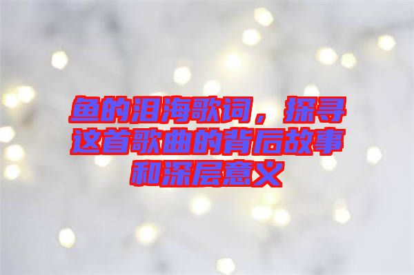 魚的淚海歌詞，探尋這首歌曲的背后故事和深層意義