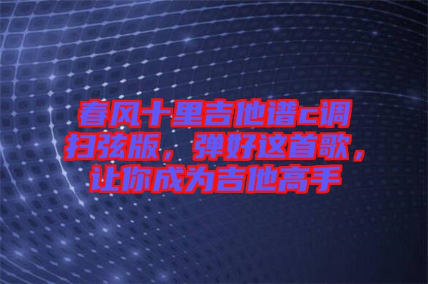 春風(fēng)十里吉他譜c調(diào)掃弦版，彈好這首歌，讓你成為吉他高手