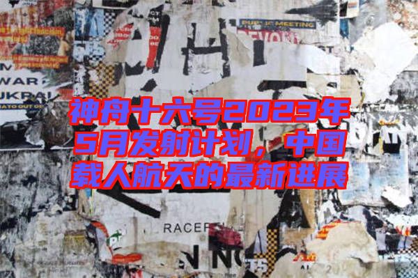 神舟十六號2023年5月發(fā)射計(jì)劃，中國載人航天的最新進(jìn)展