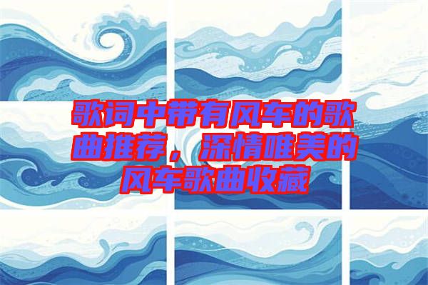 歌詞中帶有風(fēng)車的歌曲推薦，深情唯美的風(fēng)車歌曲收藏