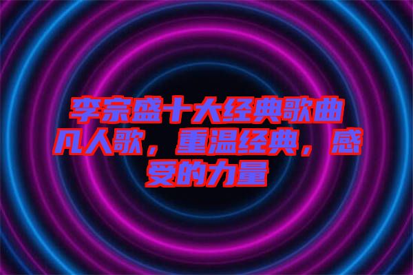 李宗盛十大經(jīng)典歌曲凡人歌，重溫經(jīng)典，感受的力量