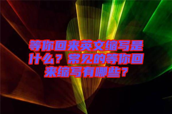 等你回來(lái)英文縮寫(xiě)是什么？常見(jiàn)的等你回來(lái)縮寫(xiě)有哪些？