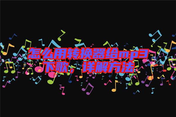 怎么用轉(zhuǎn)換器給mp3下歌，詳解方法