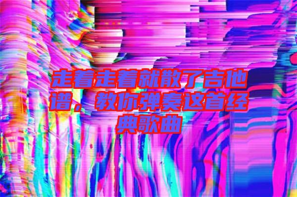 走著走著就散了吉他譜，教你彈奏這首經(jīng)典歌曲