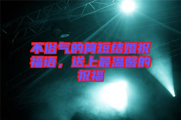 不俗氣的簡短結(jié)婚祝福語，送上最溫馨的祝福