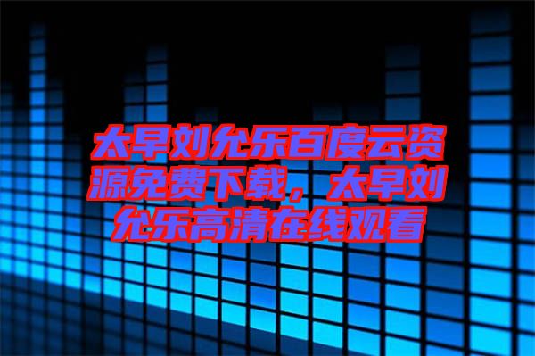太早劉允樂百度云資源免費(fèi)下載，太早劉允樂高清在線觀看