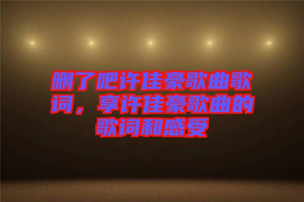 刪了吧許佳豪歌曲歌詞，享許佳豪歌曲的歌詞和感受