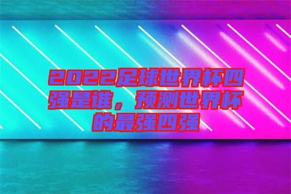 2022足球世界杯四強(qiáng)是誰，預(yù)測世界杯的最強(qiáng)四強(qiáng)
