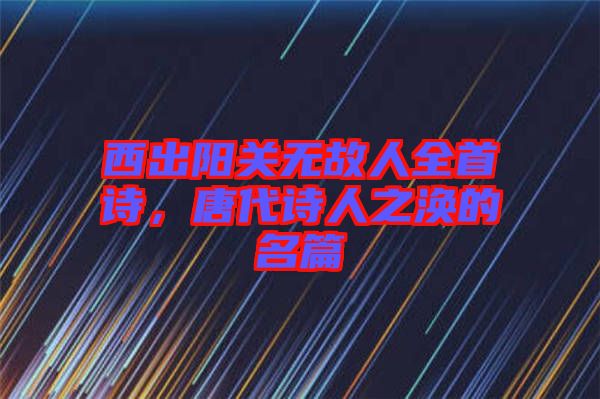西出陽關無故人全首詩，唐代詩人之渙的名篇