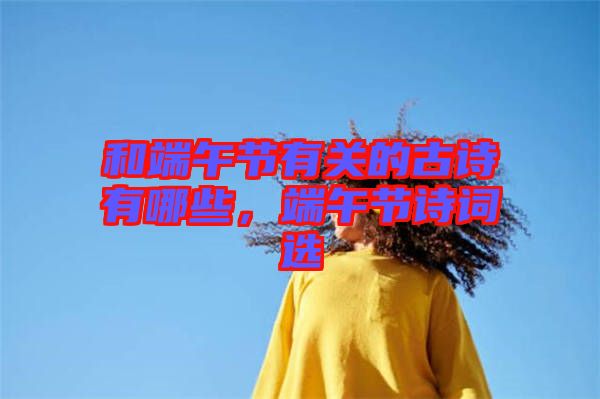 和端午節(jié)有關(guān)的古詩有哪些，端午節(jié)詩詞選