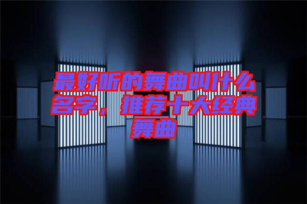 最好聽的舞曲叫什么名字，推薦十大經(jīng)典舞曲
