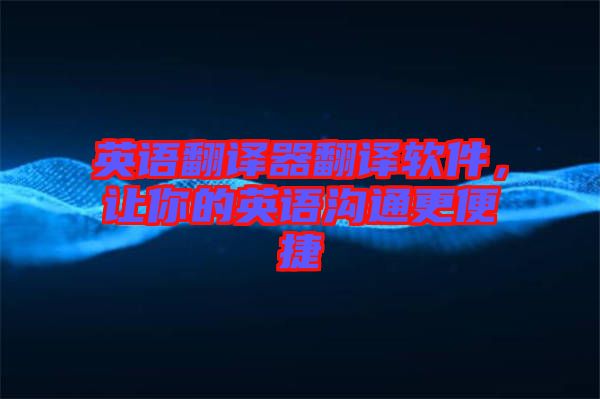 英語翻譯器翻譯軟件，讓你的英語溝通更便捷