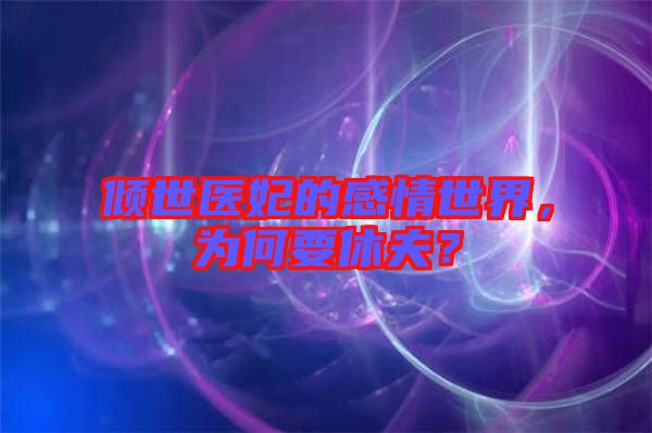 傾世醫(yī)妃的感情世界，為何要休夫？