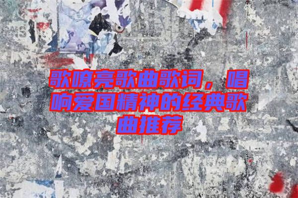 歌嘹亮歌曲歌詞，唱響愛國精神的經(jīng)典歌曲推薦