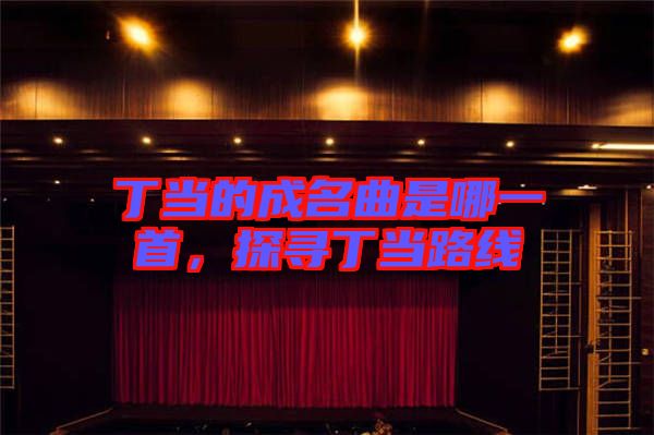 丁當(dāng)?shù)某擅悄囊皇?，探尋丁?dāng)路線