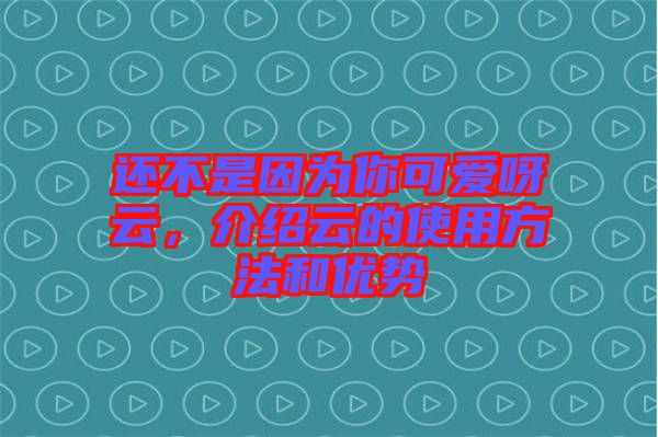 還不是因為你可愛呀云，介紹云的使用方法和優(yōu)勢