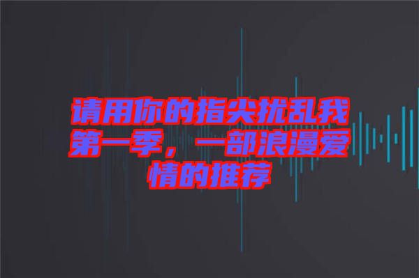 請(qǐng)用你的指尖擾亂我第一季，一部浪漫愛情的推薦