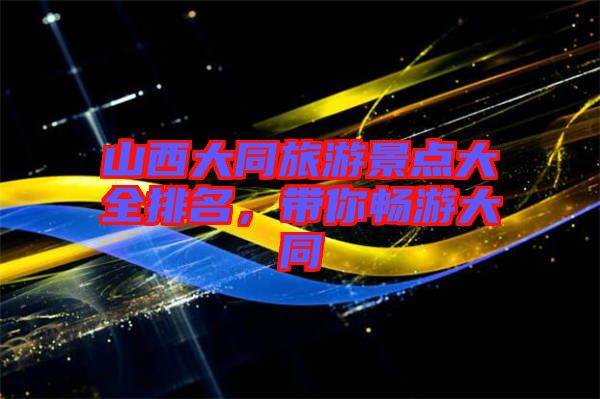 山西大同旅游景點(diǎn)大全排名，帶你暢游大同