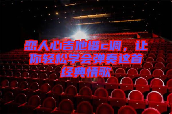 戀人心吉他譜c調(diào)，讓你輕松學(xué)會彈奏這首經(jīng)典情歌