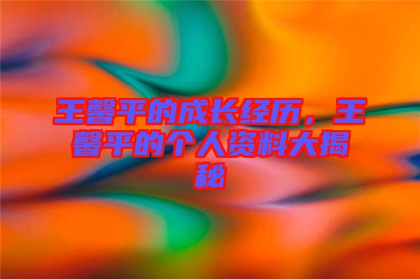 王馨平的成長(zhǎng)經(jīng)歷，王馨平的個(gè)人資料大揭秘