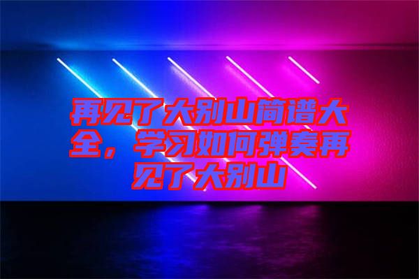 再見了大別山簡譜大全，學習如何彈奏再見了大別山