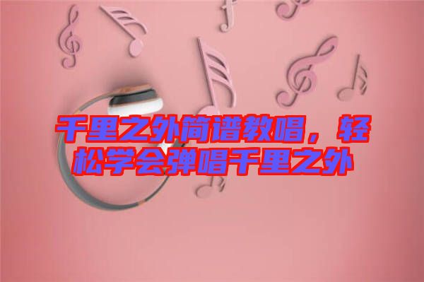 千里之外簡譜教唱，輕松學(xué)會彈唱千里之外