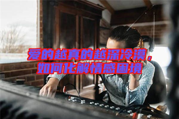 愛的越真的越深冷漠，如何化解情感困境
