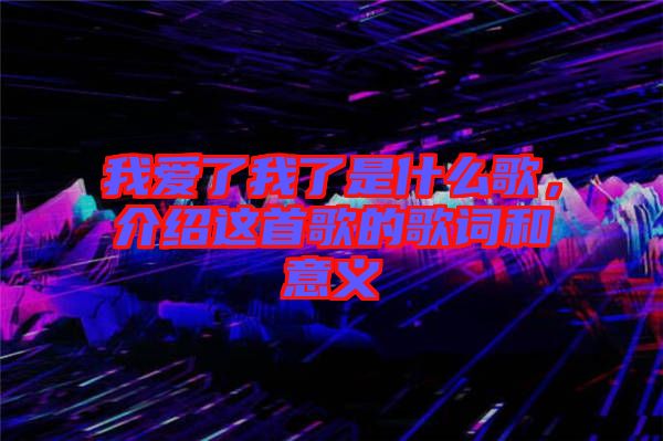 我愛了我了是什么歌，介紹這首歌的歌詞和意義