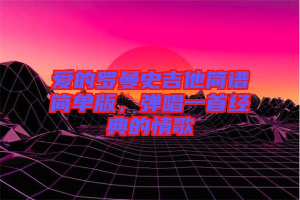 愛(ài)的羅曼史吉他簡(jiǎn)譜簡(jiǎn)單版，彈唱一首經(jīng)典的情歌