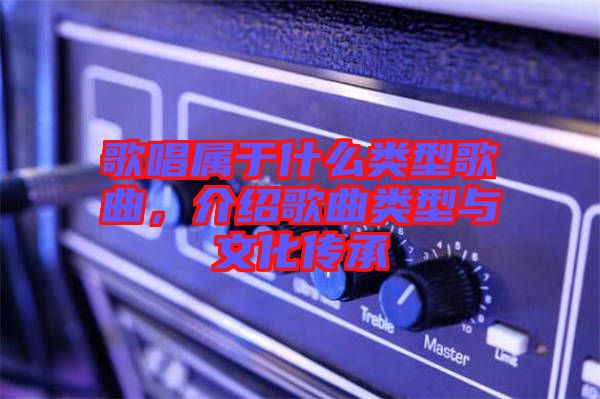 歌唱屬于什么類型歌曲，介紹歌曲類型與文化傳承