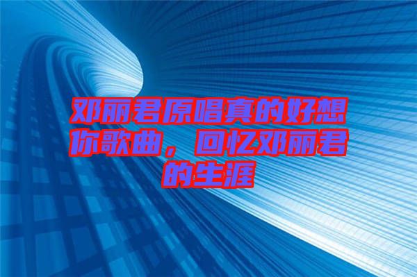 鄧麗君原唱真的好想你歌曲，回憶鄧麗君的生涯