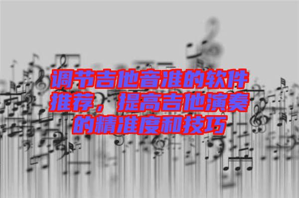 調(diào)節(jié)吉他音準(zhǔn)的軟件推薦，提高吉他演奏的精準(zhǔn)度和技巧