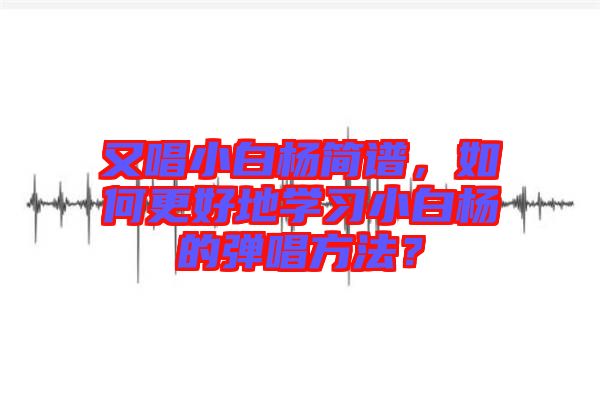 又唱小白楊簡(jiǎn)譜，如何更好地學(xué)習(xí)小白楊的彈唱方法？