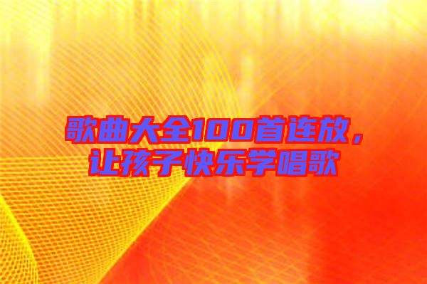 歌曲大全100首連放，讓孩子快樂(lè)學(xué)唱歌