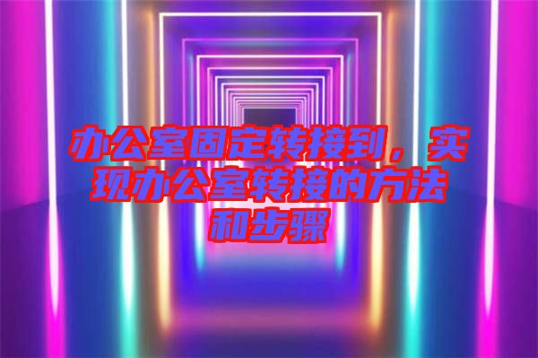 辦公室固定轉接到，實現(xiàn)辦公室轉接的方法和步驟