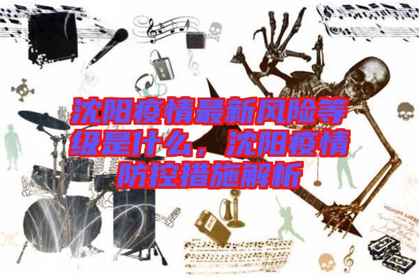 沈陽疫情最新風險等級是什么，沈陽疫情防控措施解析