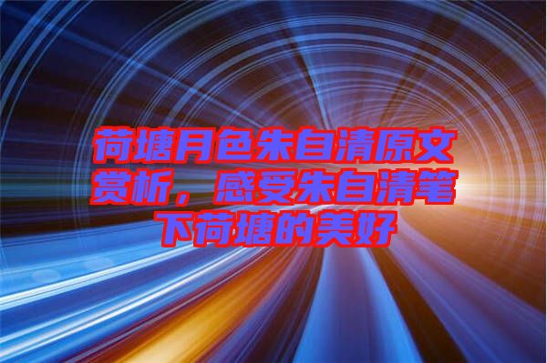 荷塘月色朱自清原文賞析，感受朱自清筆下荷塘的美好