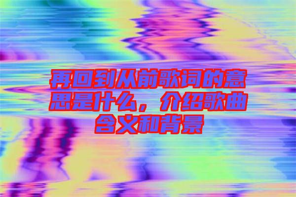 再回到從前歌詞的意思是什么，介紹歌曲含義和背景