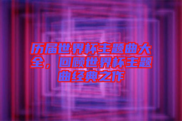 歷屆世界杯主題曲大全，回顧世界杯主題曲經(jīng)典之作